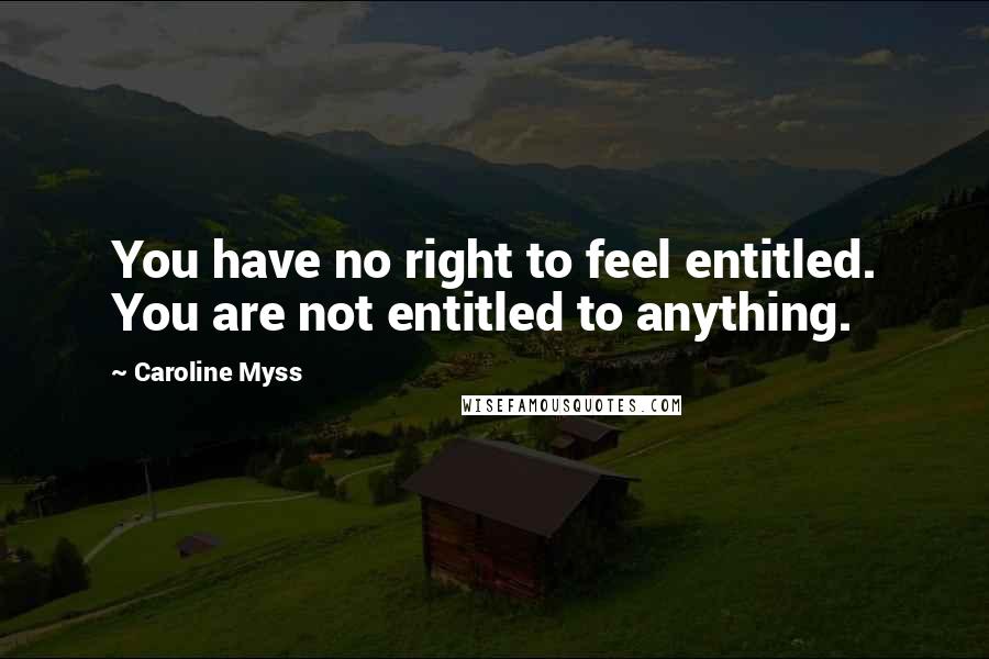 Caroline Myss Quotes: You have no right to feel entitled. You are not entitled to anything.