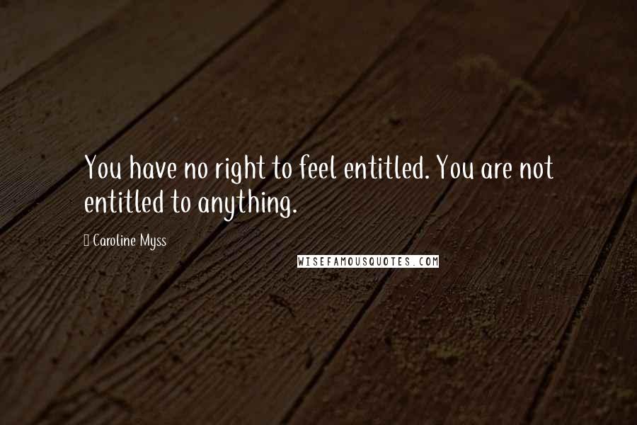 Caroline Myss Quotes: You have no right to feel entitled. You are not entitled to anything.