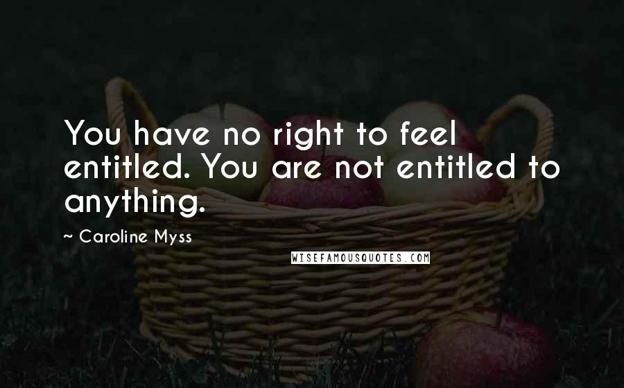 Caroline Myss Quotes: You have no right to feel entitled. You are not entitled to anything.