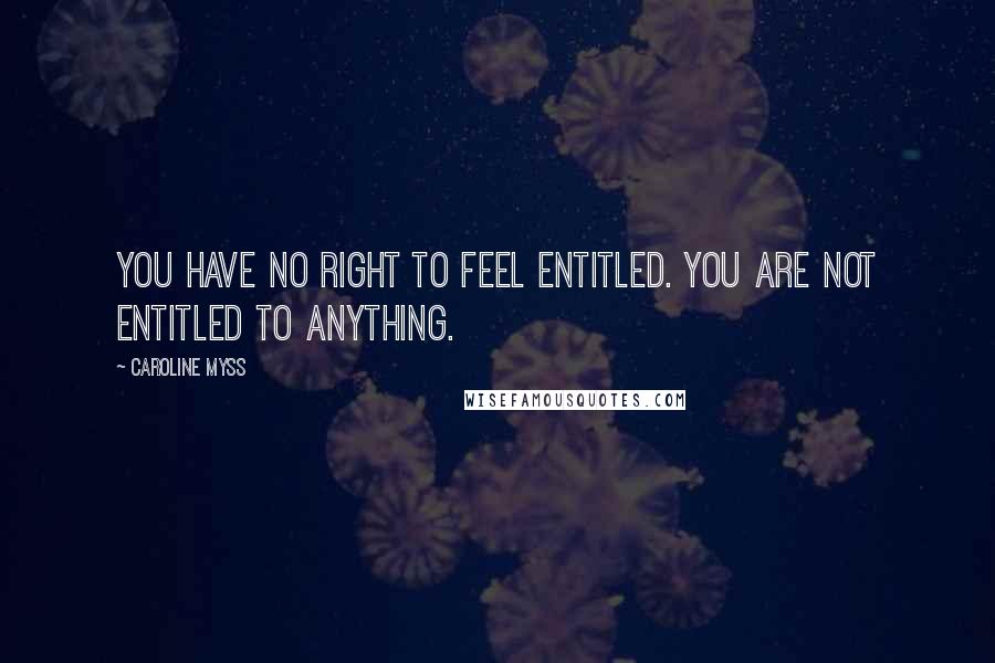 Caroline Myss Quotes: You have no right to feel entitled. You are not entitled to anything.