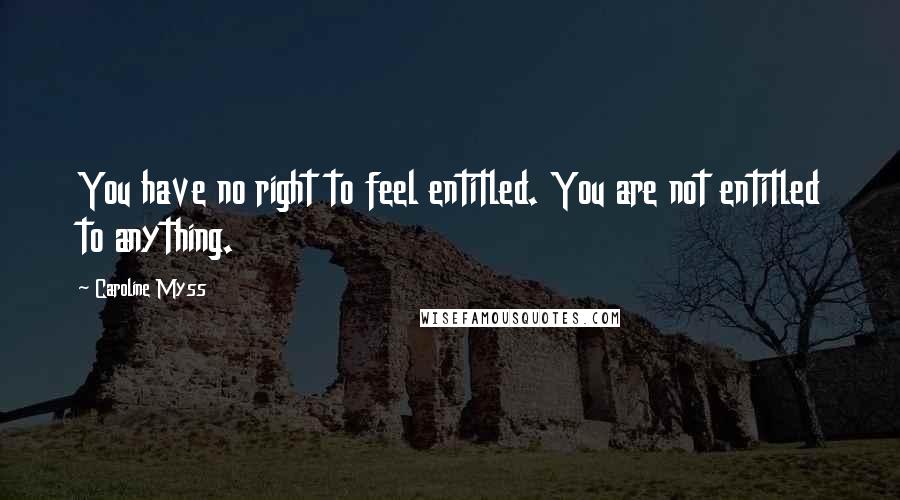 Caroline Myss Quotes: You have no right to feel entitled. You are not entitled to anything.