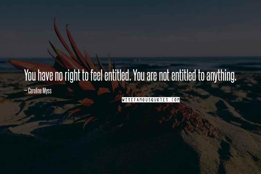 Caroline Myss Quotes: You have no right to feel entitled. You are not entitled to anything.