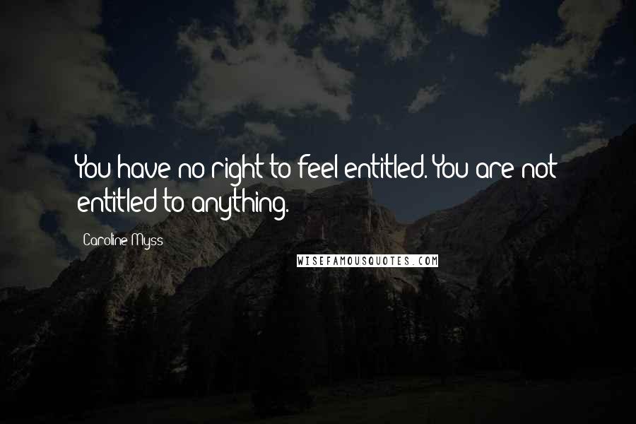 Caroline Myss Quotes: You have no right to feel entitled. You are not entitled to anything.