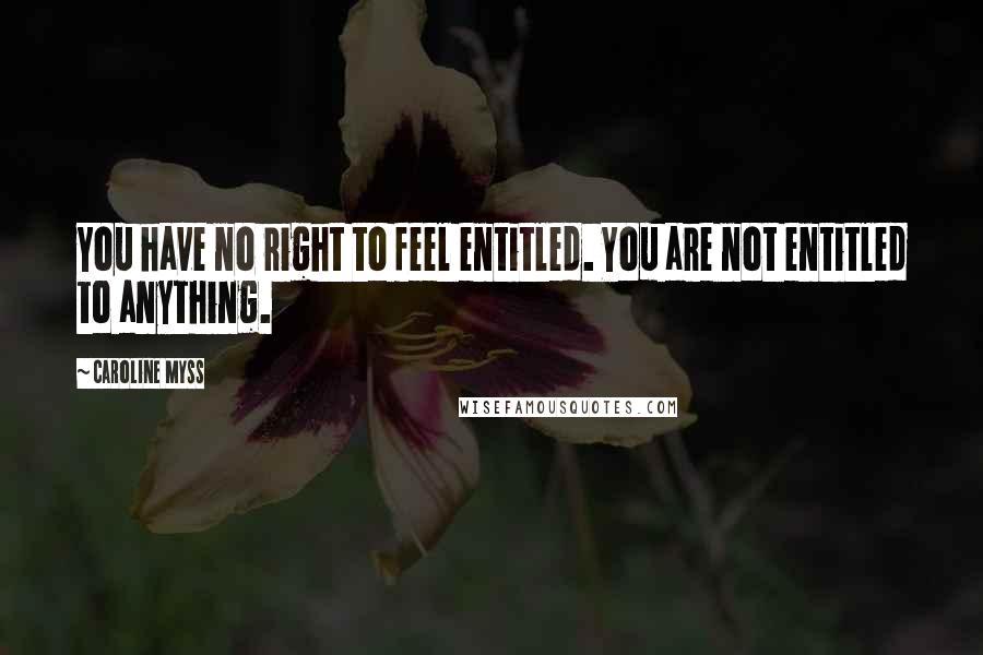 Caroline Myss Quotes: You have no right to feel entitled. You are not entitled to anything.