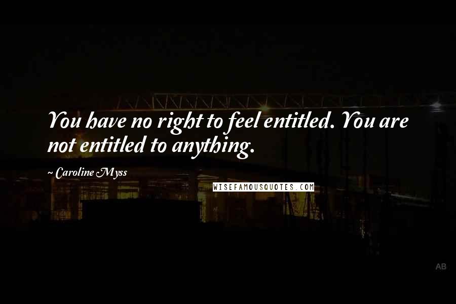 Caroline Myss Quotes: You have no right to feel entitled. You are not entitled to anything.