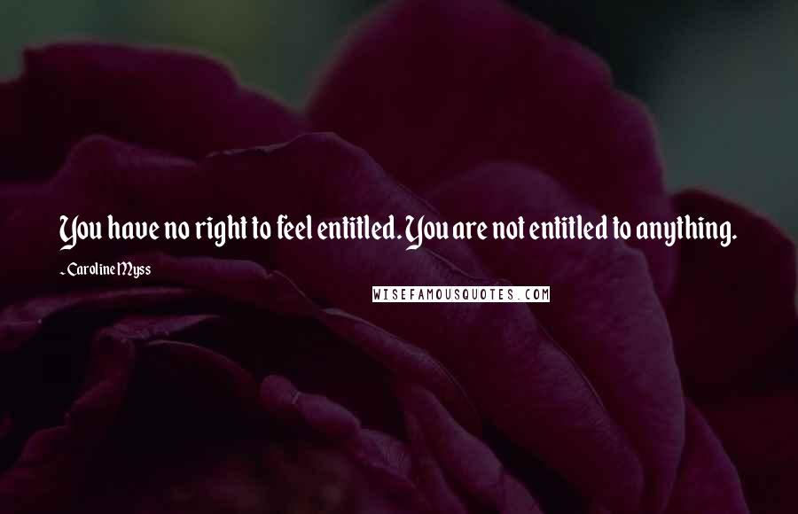 Caroline Myss Quotes: You have no right to feel entitled. You are not entitled to anything.