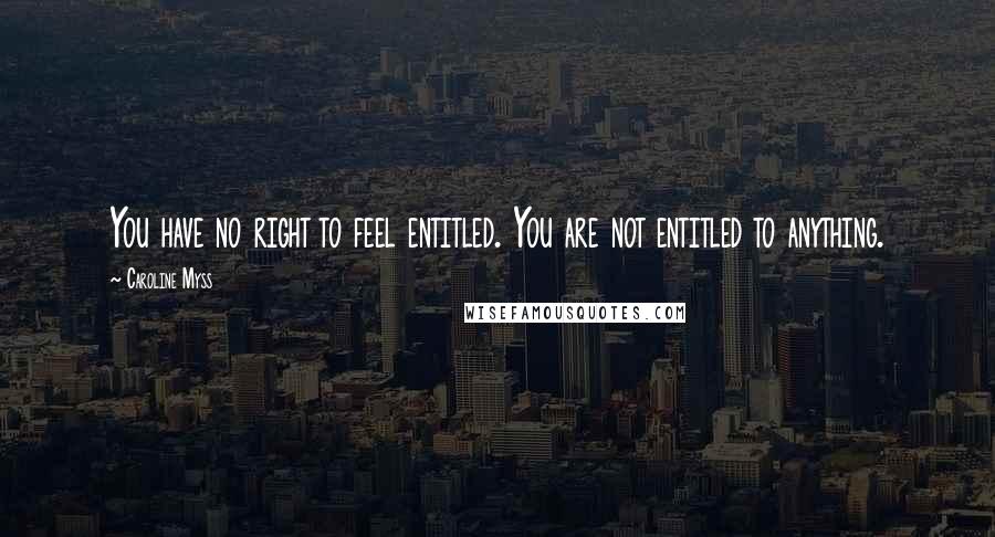 Caroline Myss Quotes: You have no right to feel entitled. You are not entitled to anything.
