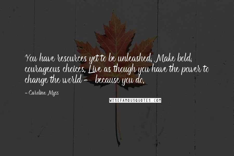 Caroline Myss Quotes: You have resources yet to be unleashed. Make bold, courageous choices. Live as though you have the power to change the world - because you do.