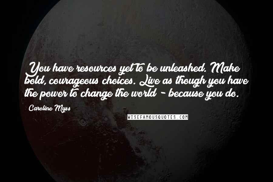 Caroline Myss Quotes: You have resources yet to be unleashed. Make bold, courageous choices. Live as though you have the power to change the world - because you do.