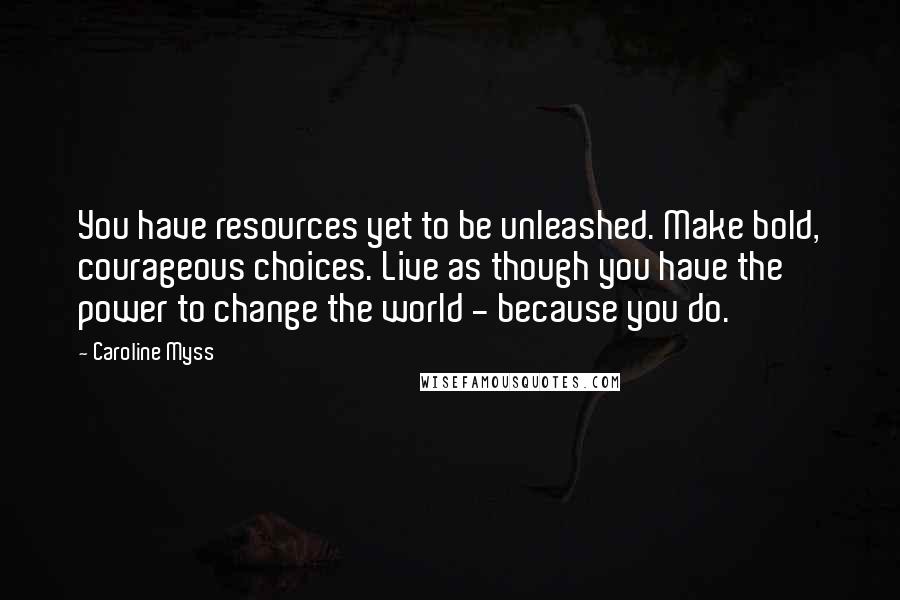 Caroline Myss Quotes: You have resources yet to be unleashed. Make bold, courageous choices. Live as though you have the power to change the world - because you do.