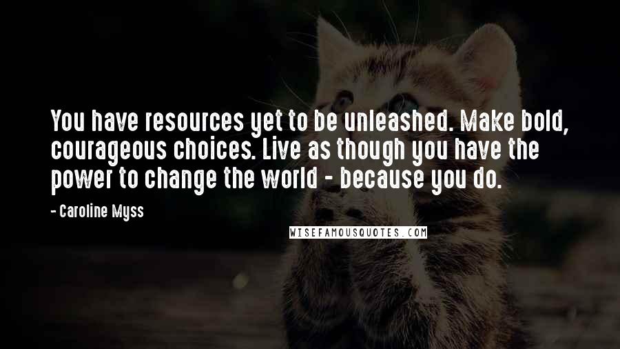 Caroline Myss Quotes: You have resources yet to be unleashed. Make bold, courageous choices. Live as though you have the power to change the world - because you do.