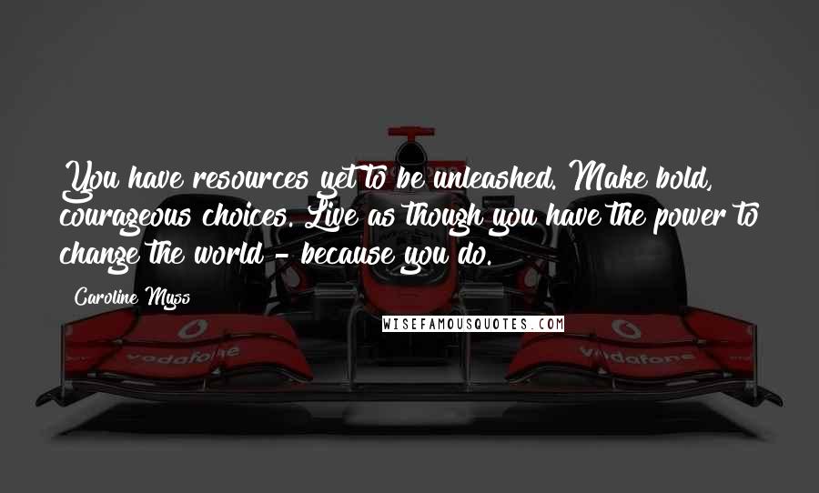 Caroline Myss Quotes: You have resources yet to be unleashed. Make bold, courageous choices. Live as though you have the power to change the world - because you do.