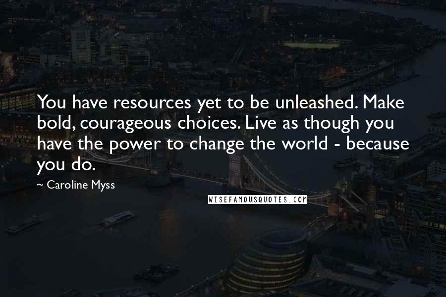 Caroline Myss Quotes: You have resources yet to be unleashed. Make bold, courageous choices. Live as though you have the power to change the world - because you do.