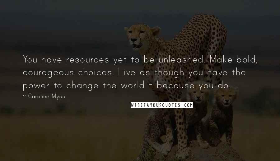 Caroline Myss Quotes: You have resources yet to be unleashed. Make bold, courageous choices. Live as though you have the power to change the world - because you do.