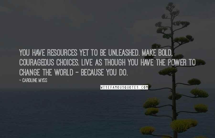 Caroline Myss Quotes: You have resources yet to be unleashed. Make bold, courageous choices. Live as though you have the power to change the world - because you do.