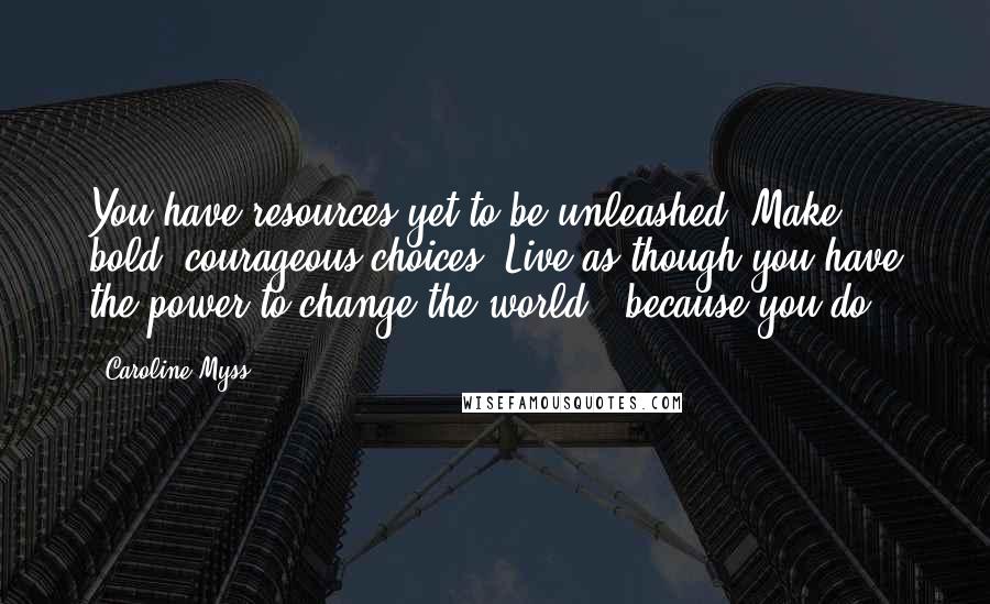 Caroline Myss Quotes: You have resources yet to be unleashed. Make bold, courageous choices. Live as though you have the power to change the world - because you do.
