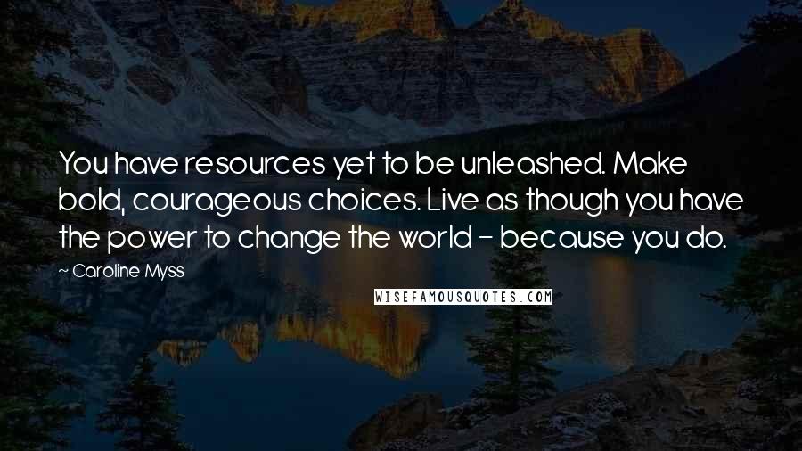 Caroline Myss Quotes: You have resources yet to be unleashed. Make bold, courageous choices. Live as though you have the power to change the world - because you do.