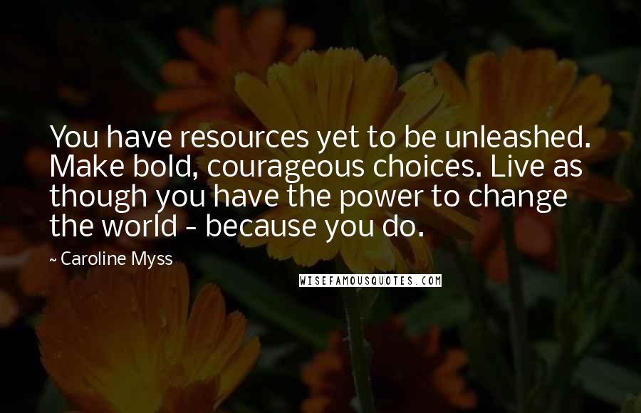 Caroline Myss Quotes: You have resources yet to be unleashed. Make bold, courageous choices. Live as though you have the power to change the world - because you do.