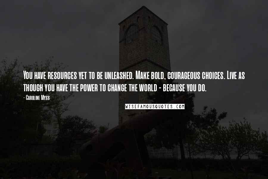 Caroline Myss Quotes: You have resources yet to be unleashed. Make bold, courageous choices. Live as though you have the power to change the world - because you do.