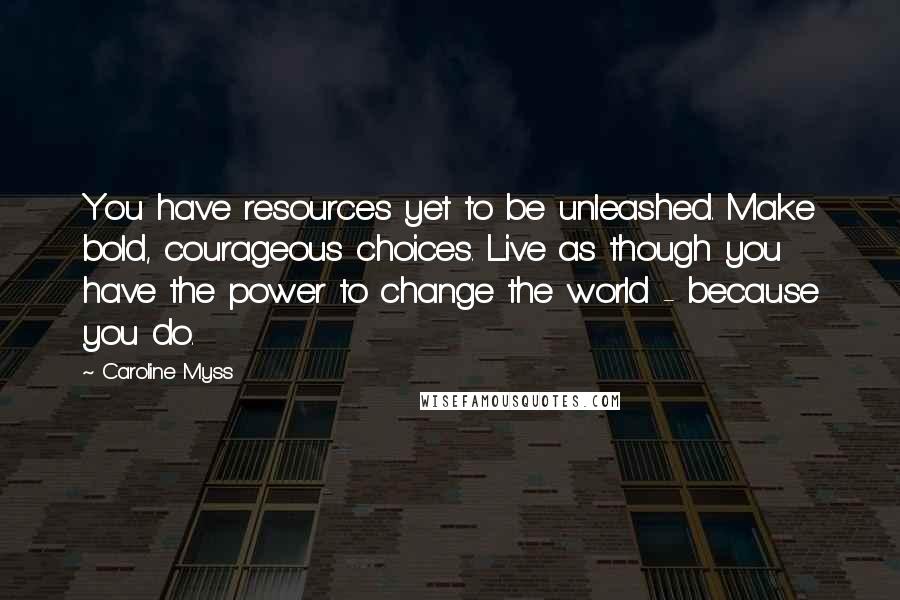 Caroline Myss Quotes: You have resources yet to be unleashed. Make bold, courageous choices. Live as though you have the power to change the world - because you do.