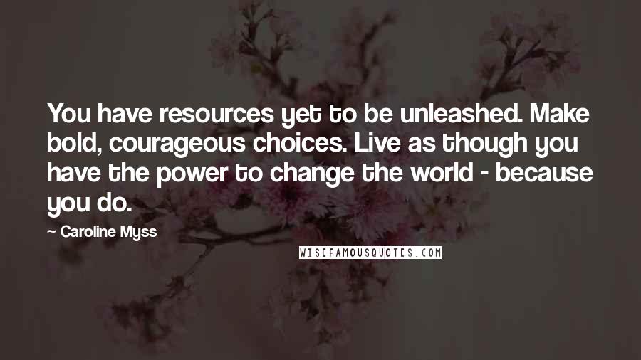 Caroline Myss Quotes: You have resources yet to be unleashed. Make bold, courageous choices. Live as though you have the power to change the world - because you do.