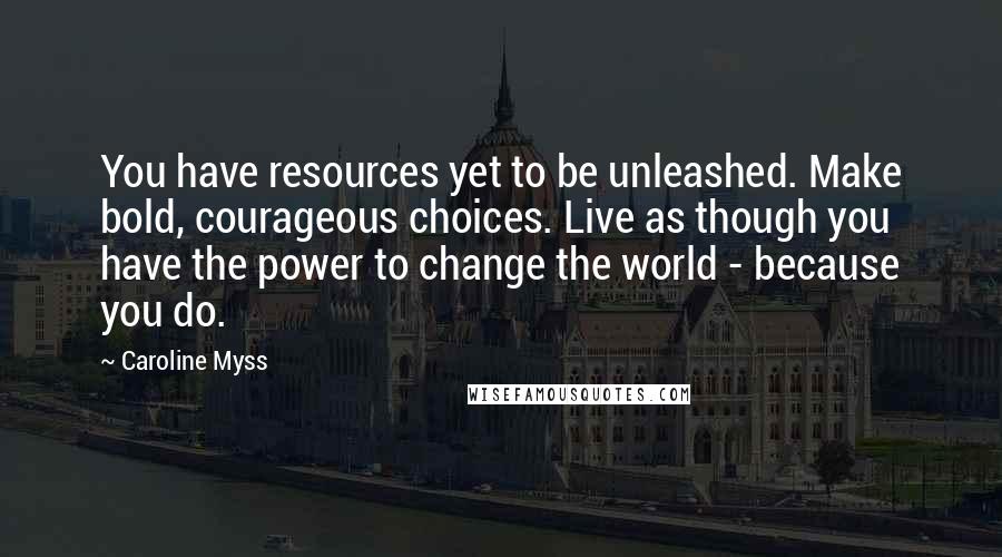 Caroline Myss Quotes: You have resources yet to be unleashed. Make bold, courageous choices. Live as though you have the power to change the world - because you do.