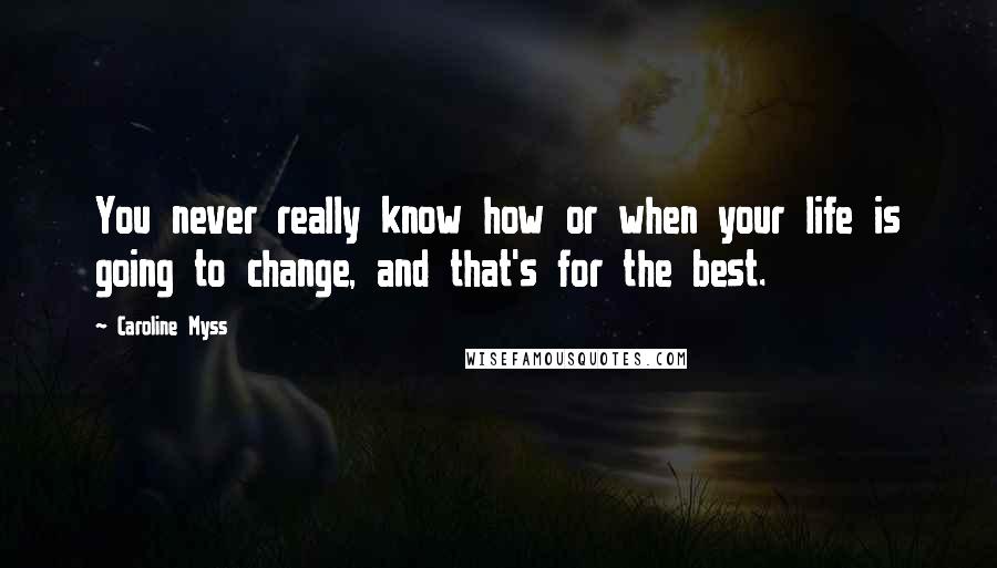 Caroline Myss Quotes: You never really know how or when your life is going to change, and that's for the best.