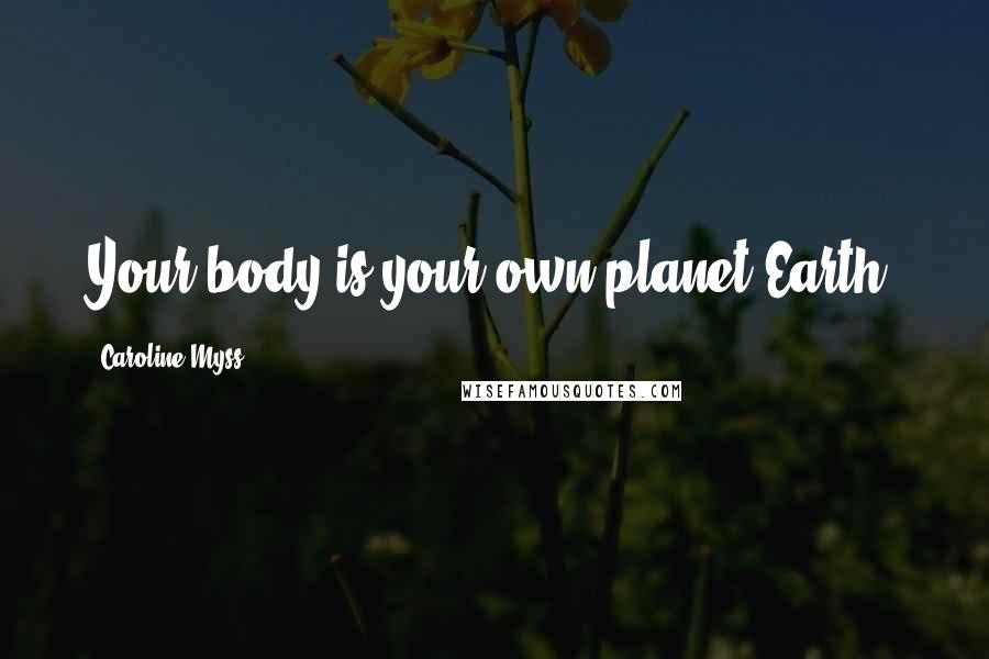 Caroline Myss Quotes: Your body is your own planet Earth.