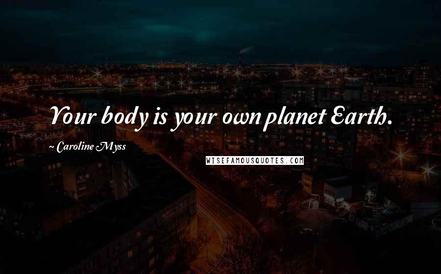 Caroline Myss Quotes: Your body is your own planet Earth.