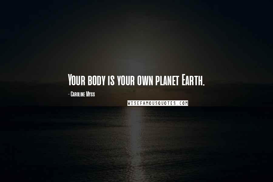 Caroline Myss Quotes: Your body is your own planet Earth.