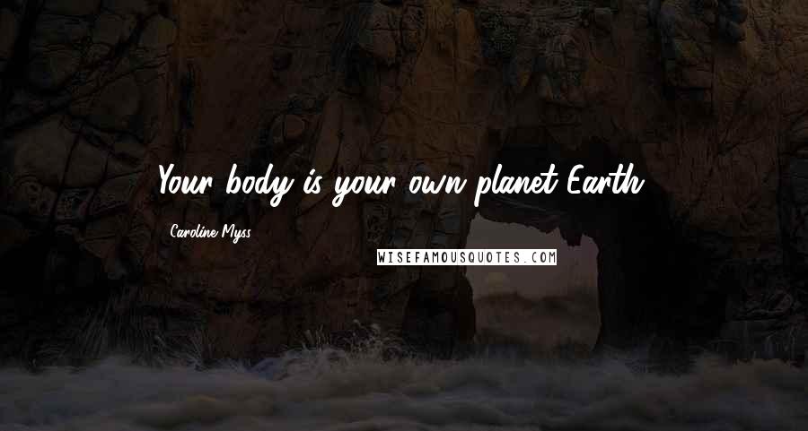 Caroline Myss Quotes: Your body is your own planet Earth.