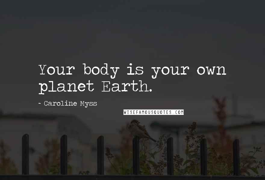 Caroline Myss Quotes: Your body is your own planet Earth.