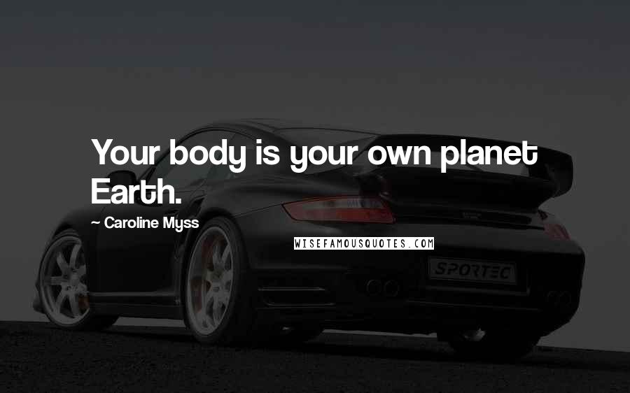 Caroline Myss Quotes: Your body is your own planet Earth.