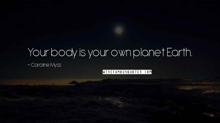 Caroline Myss Quotes: Your body is your own planet Earth.