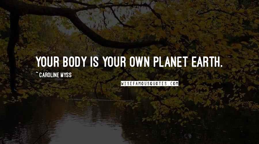 Caroline Myss Quotes: Your body is your own planet Earth.