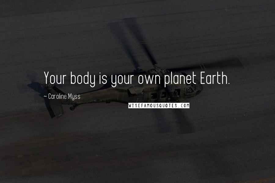 Caroline Myss Quotes: Your body is your own planet Earth.