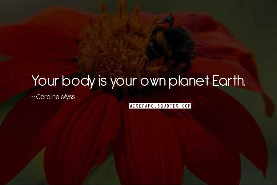 Caroline Myss Quotes: Your body is your own planet Earth.