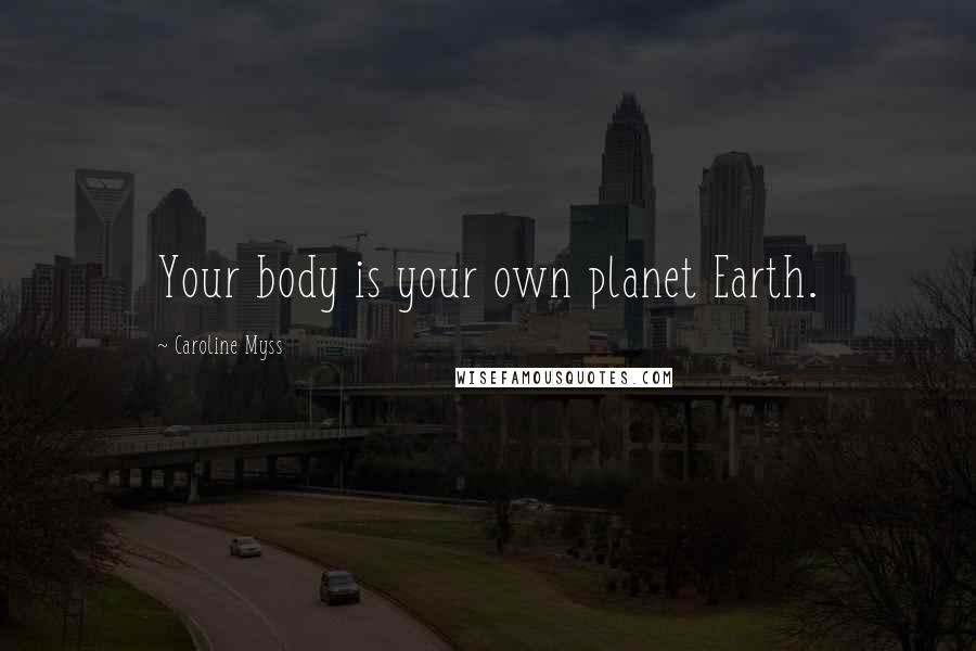 Caroline Myss Quotes: Your body is your own planet Earth.