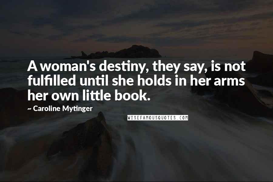 Caroline Mytinger Quotes: A woman's destiny, they say, is not fulfilled until she holds in her arms her own little book.