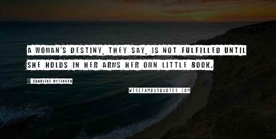 Caroline Mytinger Quotes: A woman's destiny, they say, is not fulfilled until she holds in her arms her own little book.