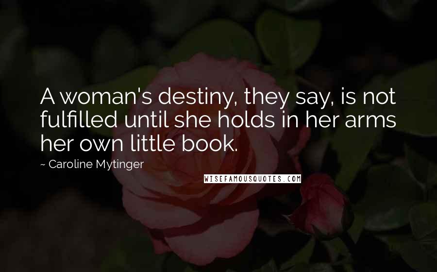 Caroline Mytinger Quotes: A woman's destiny, they say, is not fulfilled until she holds in her arms her own little book.