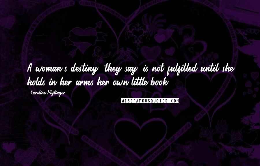 Caroline Mytinger Quotes: A woman's destiny, they say, is not fulfilled until she holds in her arms her own little book.