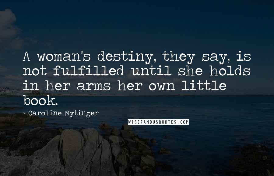 Caroline Mytinger Quotes: A woman's destiny, they say, is not fulfilled until she holds in her arms her own little book.