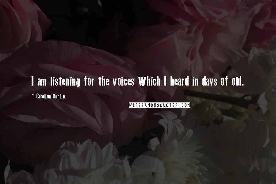 Caroline Norton Quotes: I am listening for the voices Which I heard in days of old.