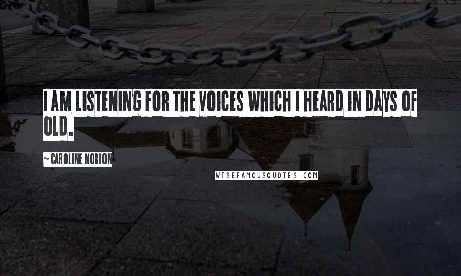 Caroline Norton Quotes: I am listening for the voices Which I heard in days of old.