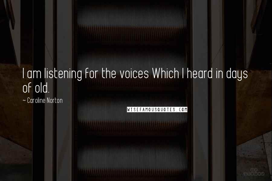 Caroline Norton Quotes: I am listening for the voices Which I heard in days of old.