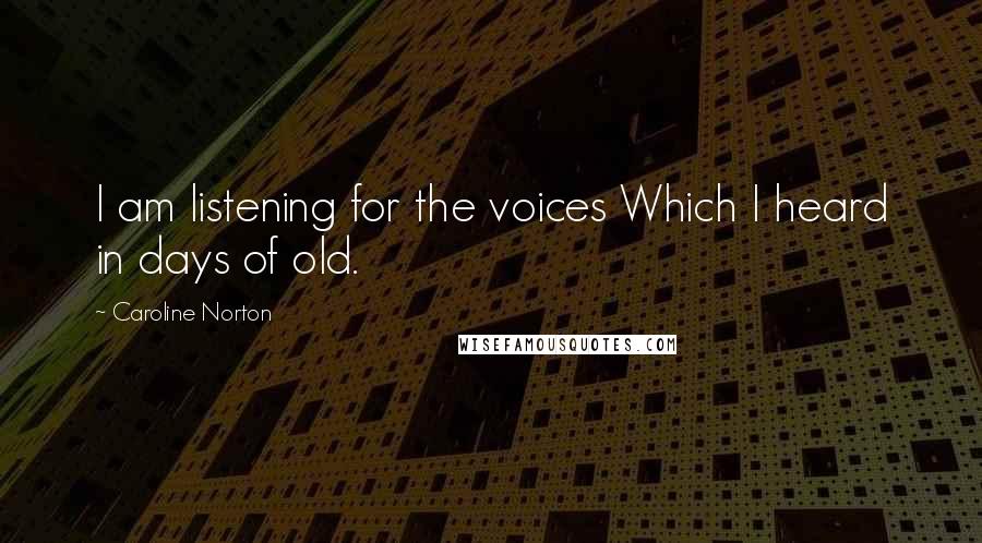 Caroline Norton Quotes: I am listening for the voices Which I heard in days of old.