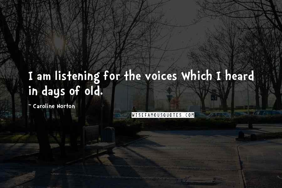 Caroline Norton Quotes: I am listening for the voices Which I heard in days of old.