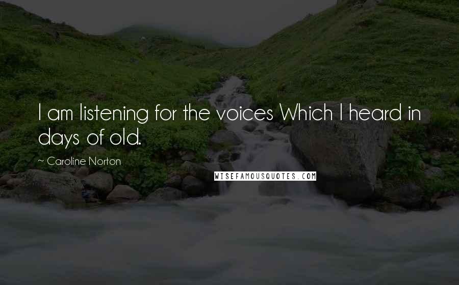 Caroline Norton Quotes: I am listening for the voices Which I heard in days of old.