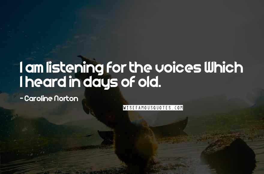 Caroline Norton Quotes: I am listening for the voices Which I heard in days of old.